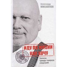 Иду по жизни как хочу, или Записки трижды генерала спецслужб. Михайлов А.Г.