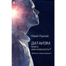 Датаизм: благо или опасность? Записки сумашедшего. Лужков Ю.М.