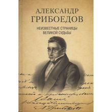 Александр Грибоедов. Неизвестные страницы великой судьбы. 225 - летию рождения поэта посвящается. Дмитриев С.Н., Филиппова А.А.