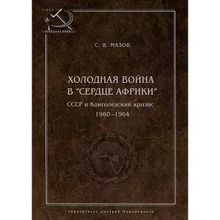 Холодная война в «сердце Африки». СССР и конголезский кризис, 1960–1964, Мазов С. В.