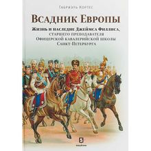 Всадник Европы. Жизнь и наследие Джеймса Филлиса, старшего преподавателя Офицерской кавалерийской школы Санкт-Петербурга. Кортес Г.