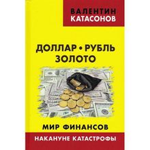 Доллар, рубль, золото. Мир финансов: накануне катастрофы. Катасонов В.Ю.