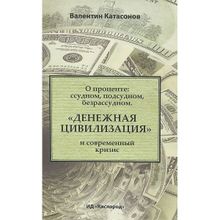 О проценте. Ссудном, подсудном, безрассудном. "Денежная цивилизация" и современный кризис. Валентин Катасонов