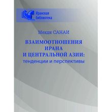 Взаимоотношения Ирана и Центральной Азии: тенденции и перспективы. Санаи М.