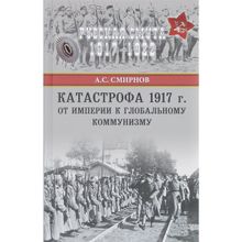 Катастрофа 1917 г. От империи к глобальному коммунизму. Смирнов А.С.