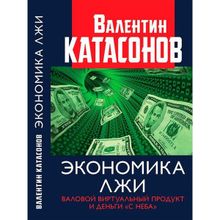 Экономика лжи. Валовый виртуальный продукт и деньги "с неба". Катасонов В.Ю.